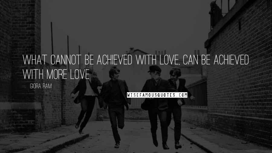 Giora Ram Quotes: What cannot be achieved with love, can be achieved with more love