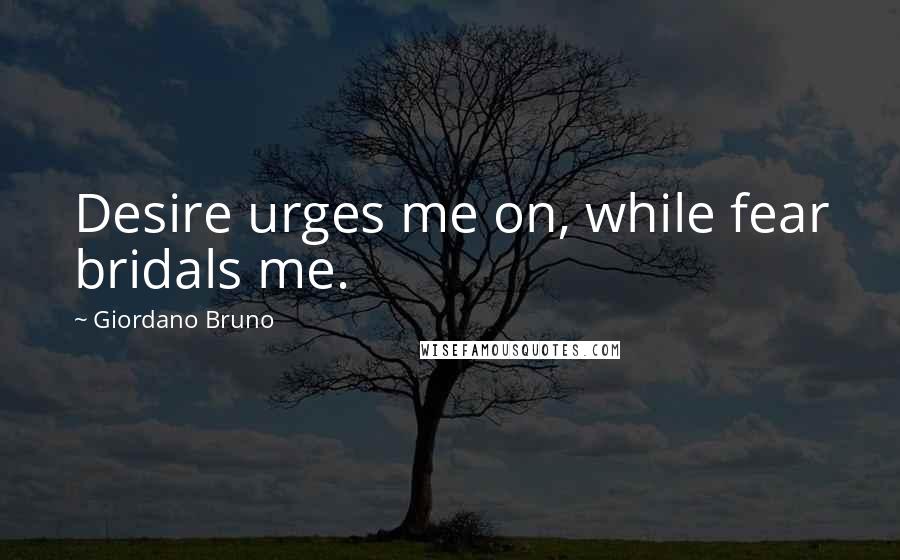 Giordano Bruno Quotes: Desire urges me on, while fear bridals me.