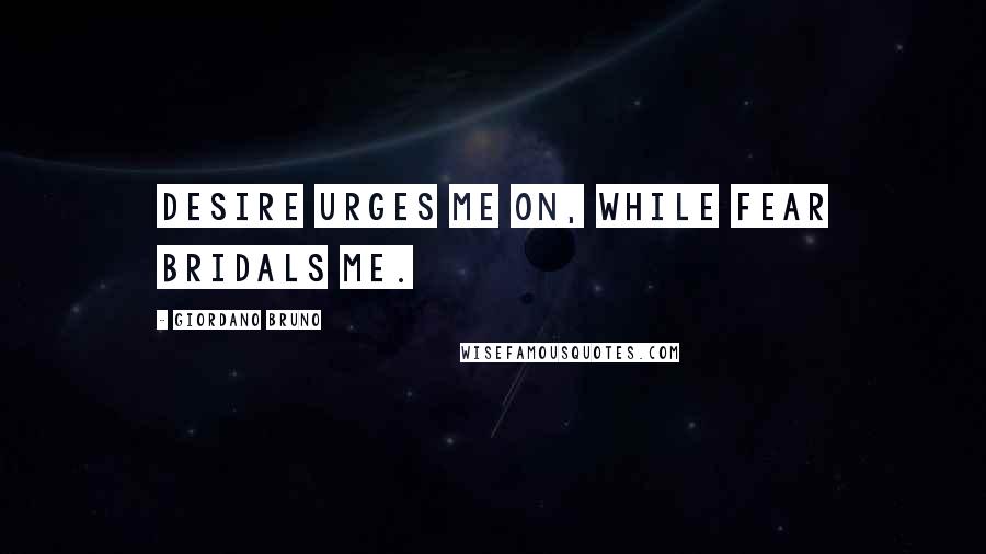 Giordano Bruno Quotes: Desire urges me on, while fear bridals me.