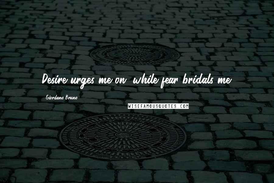 Giordano Bruno Quotes: Desire urges me on, while fear bridals me.