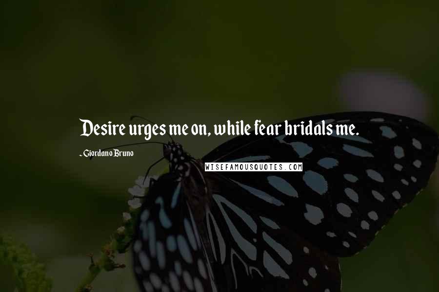 Giordano Bruno Quotes: Desire urges me on, while fear bridals me.