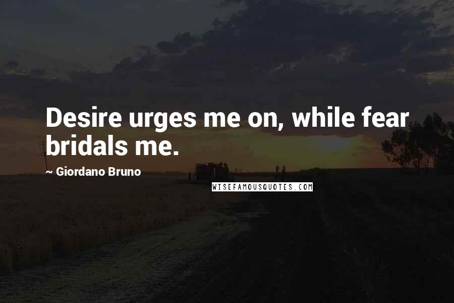 Giordano Bruno Quotes: Desire urges me on, while fear bridals me.