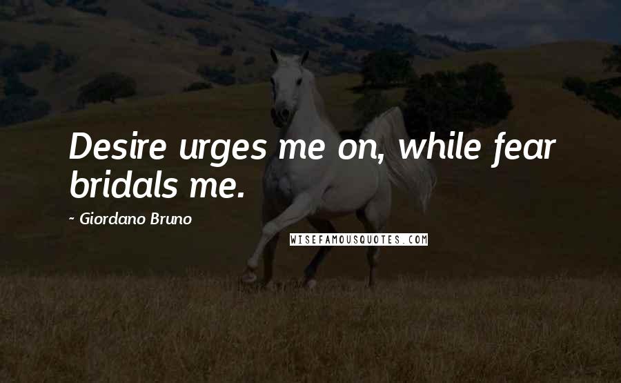 Giordano Bruno Quotes: Desire urges me on, while fear bridals me.