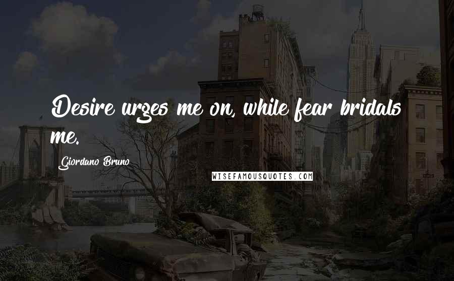 Giordano Bruno Quotes: Desire urges me on, while fear bridals me.