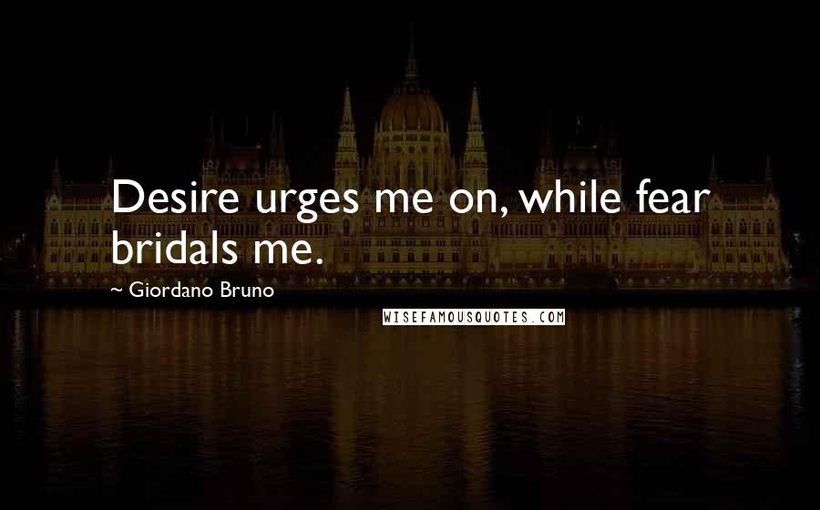 Giordano Bruno Quotes: Desire urges me on, while fear bridals me.