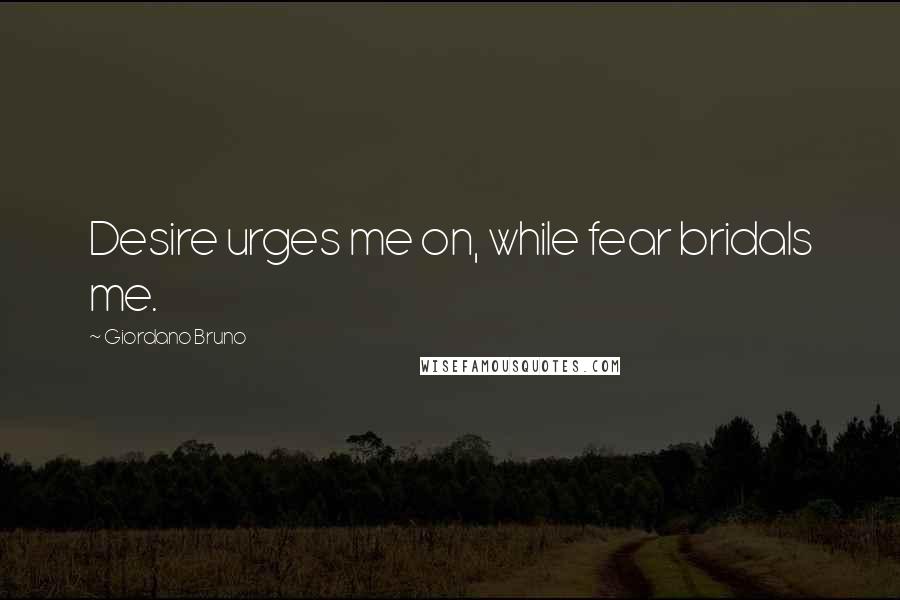 Giordano Bruno Quotes: Desire urges me on, while fear bridals me.