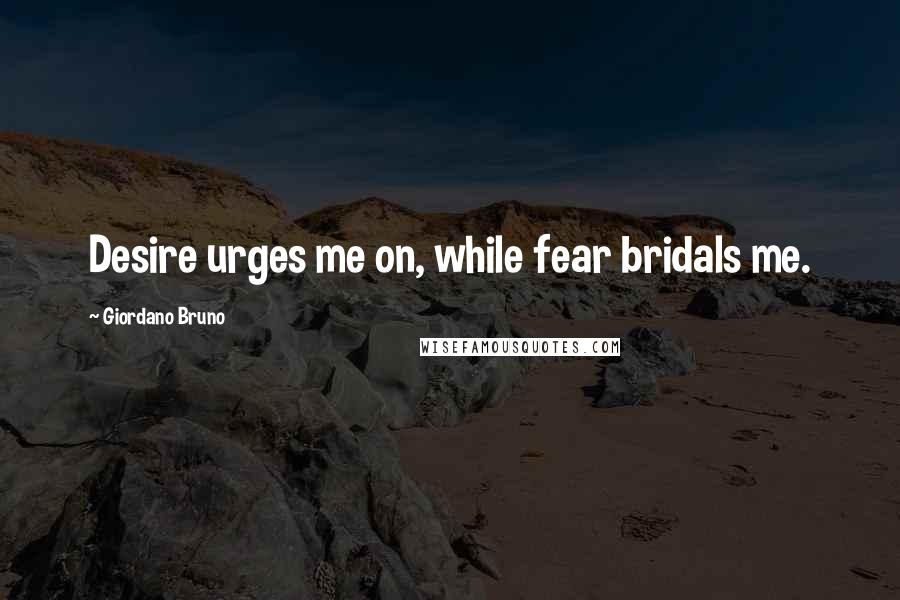 Giordano Bruno Quotes: Desire urges me on, while fear bridals me.