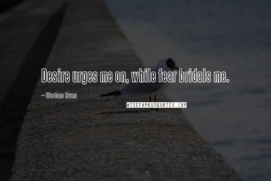 Giordano Bruno Quotes: Desire urges me on, while fear bridals me.