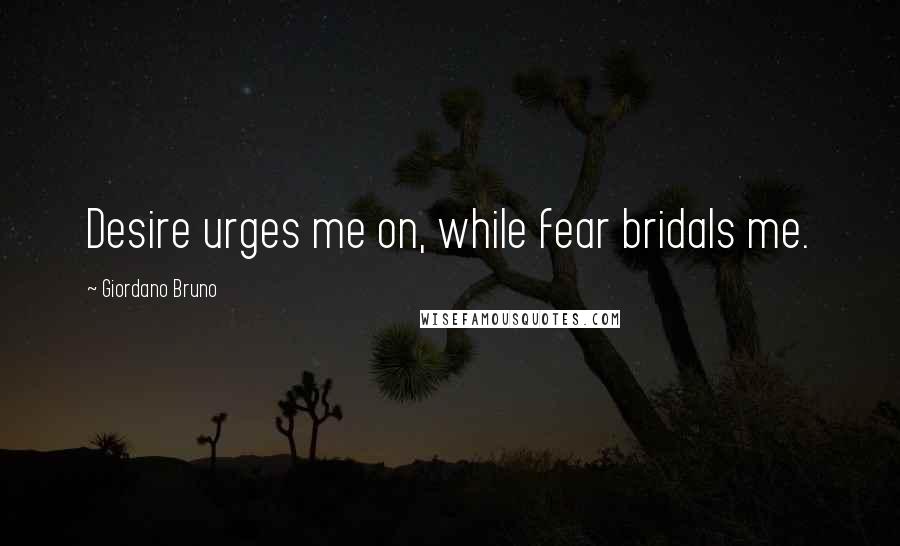 Giordano Bruno Quotes: Desire urges me on, while fear bridals me.