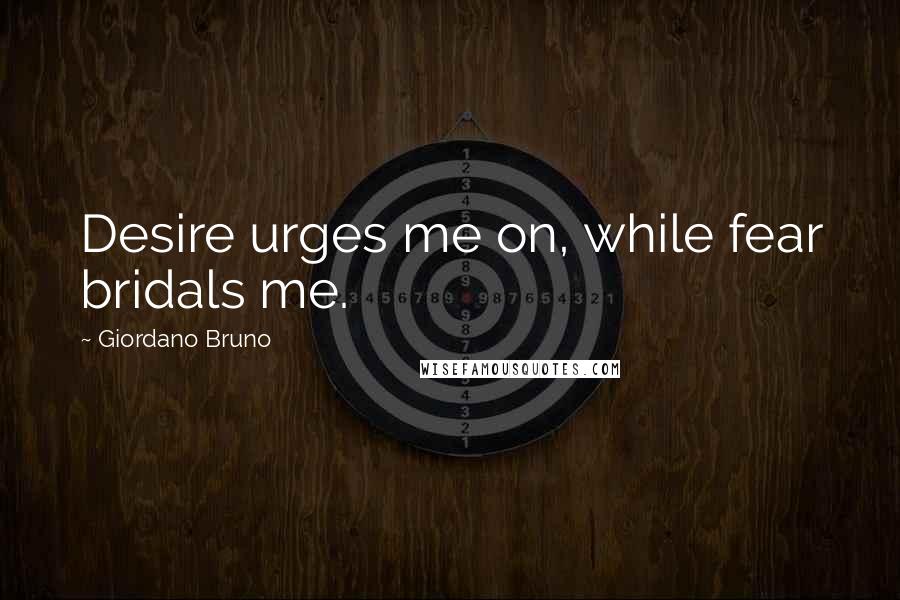 Giordano Bruno Quotes: Desire urges me on, while fear bridals me.