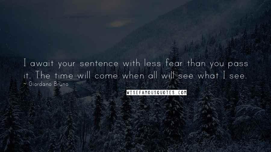 Giordano Bruno Quotes: I await your sentence with less fear than you pass it. The time will come when all will see what I see.