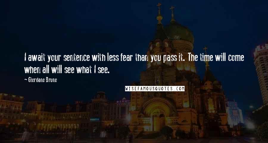 Giordano Bruno Quotes: I await your sentence with less fear than you pass it. The time will come when all will see what I see.