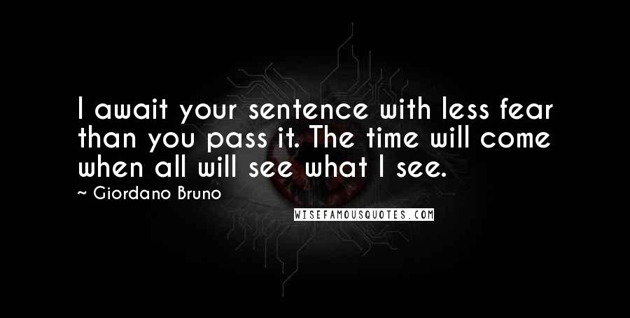 Giordano Bruno Quotes: I await your sentence with less fear than you pass it. The time will come when all will see what I see.