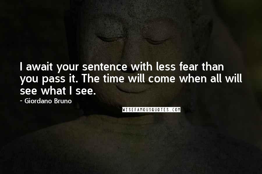 Giordano Bruno Quotes: I await your sentence with less fear than you pass it. The time will come when all will see what I see.