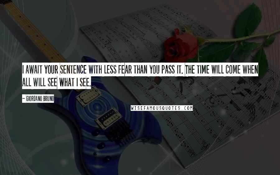 Giordano Bruno Quotes: I await your sentence with less fear than you pass it. The time will come when all will see what I see.