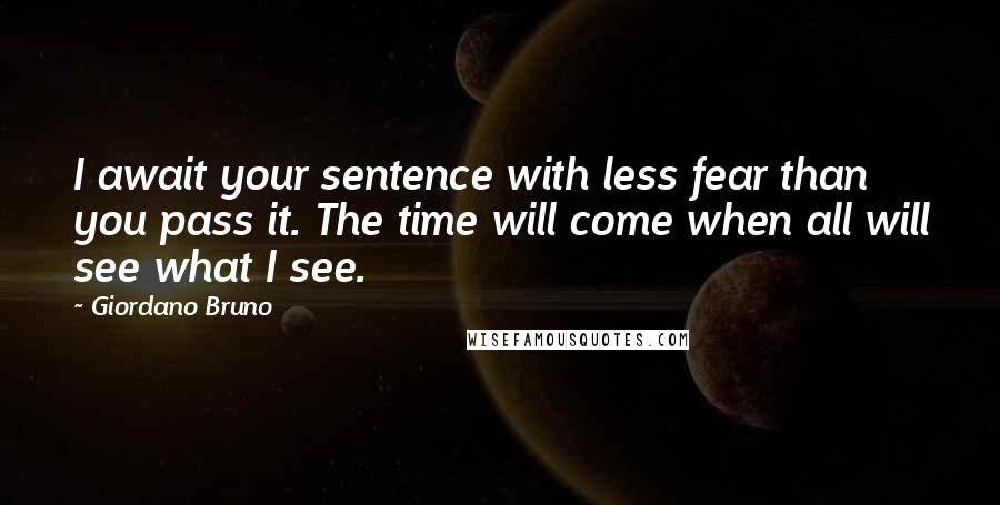Giordano Bruno Quotes: I await your sentence with less fear than you pass it. The time will come when all will see what I see.