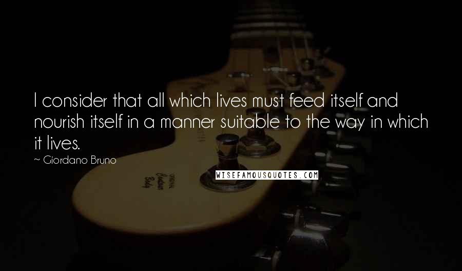 Giordano Bruno Quotes: I consider that all which lives must feed itself and nourish itself in a manner suitable to the way in which it lives.