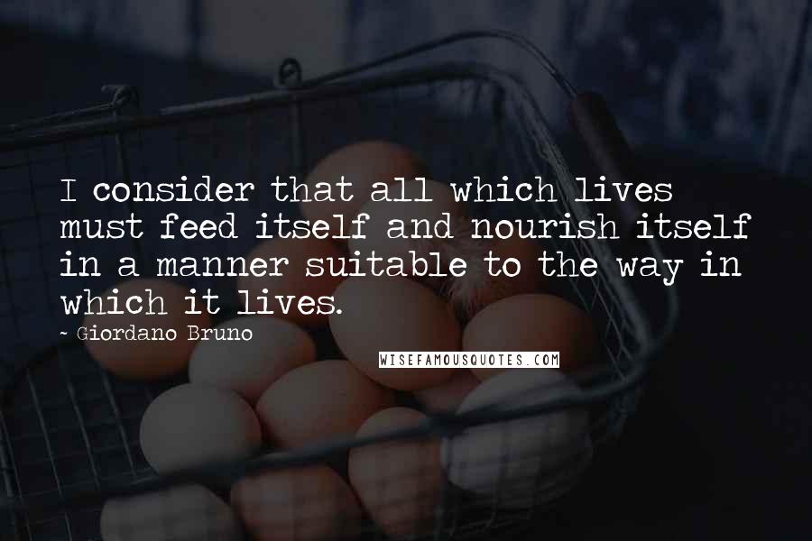 Giordano Bruno Quotes: I consider that all which lives must feed itself and nourish itself in a manner suitable to the way in which it lives.