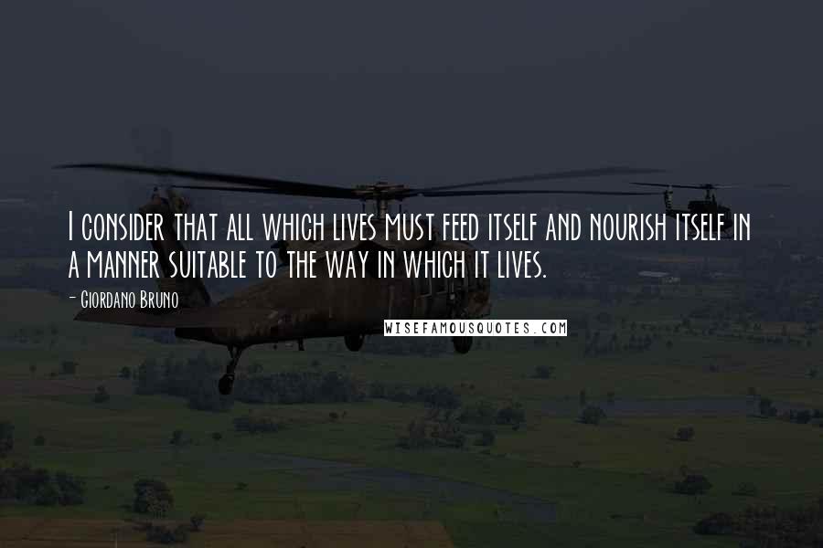 Giordano Bruno Quotes: I consider that all which lives must feed itself and nourish itself in a manner suitable to the way in which it lives.
