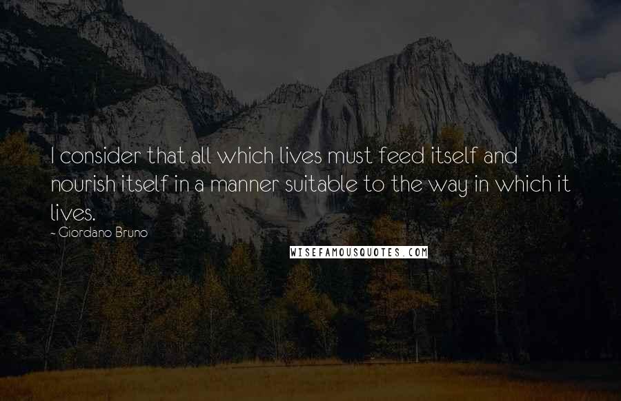 Giordano Bruno Quotes: I consider that all which lives must feed itself and nourish itself in a manner suitable to the way in which it lives.