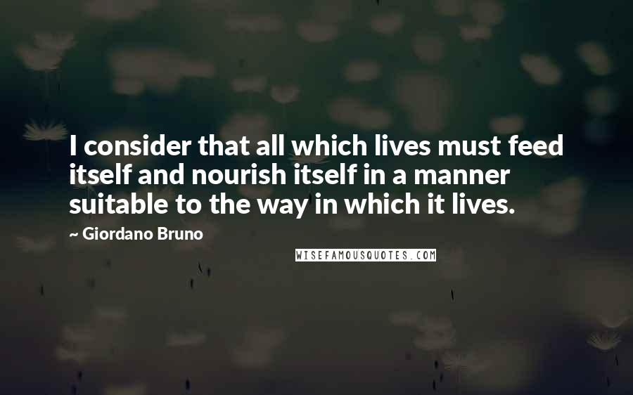 Giordano Bruno Quotes: I consider that all which lives must feed itself and nourish itself in a manner suitable to the way in which it lives.