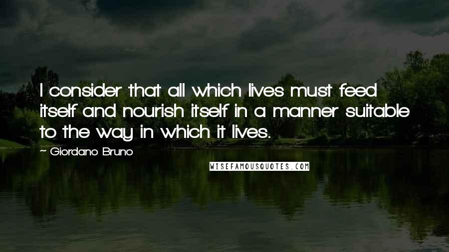 Giordano Bruno Quotes: I consider that all which lives must feed itself and nourish itself in a manner suitable to the way in which it lives.