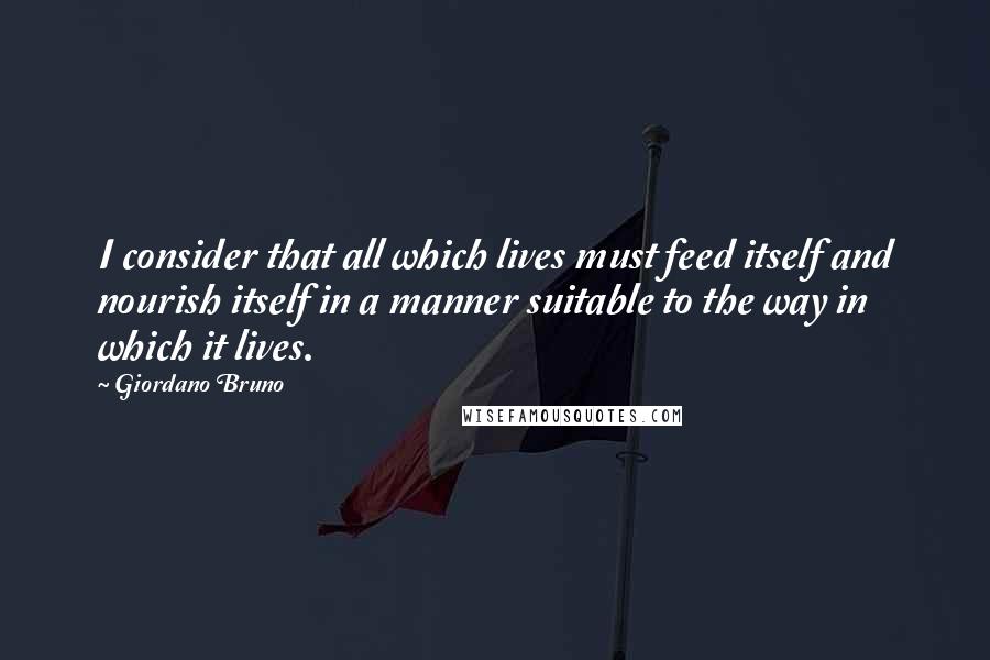 Giordano Bruno Quotes: I consider that all which lives must feed itself and nourish itself in a manner suitable to the way in which it lives.