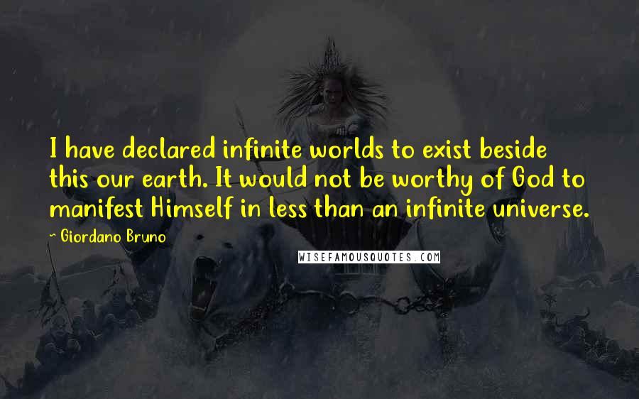 Giordano Bruno Quotes: I have declared infinite worlds to exist beside this our earth. It would not be worthy of God to manifest Himself in less than an infinite universe.