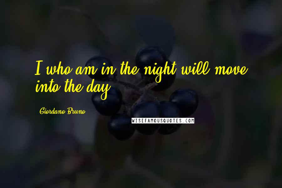 Giordano Bruno Quotes: I who am in the night will move into the day.