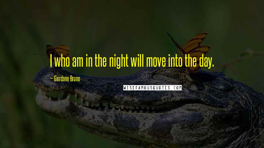 Giordano Bruno Quotes: I who am in the night will move into the day.