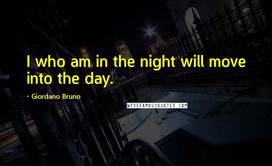 Giordano Bruno Quotes: I who am in the night will move into the day.