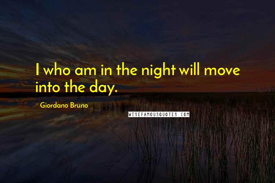 Giordano Bruno Quotes: I who am in the night will move into the day.