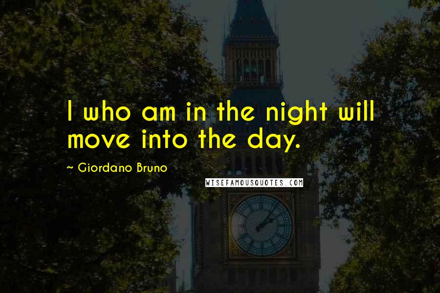 Giordano Bruno Quotes: I who am in the night will move into the day.