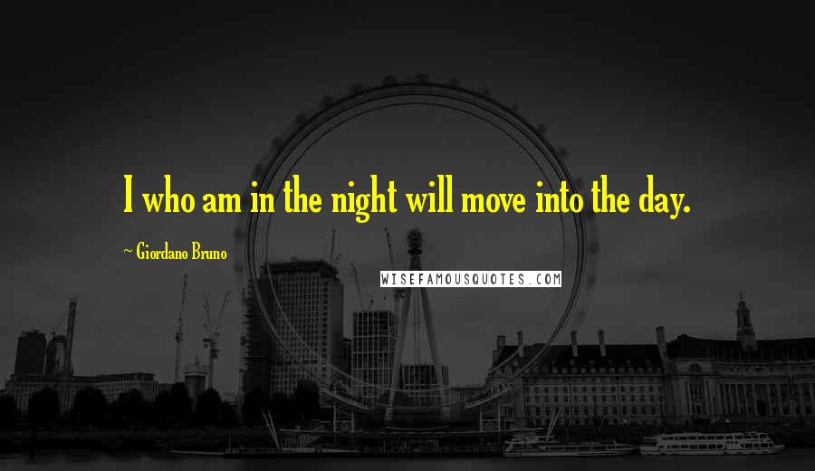 Giordano Bruno Quotes: I who am in the night will move into the day.