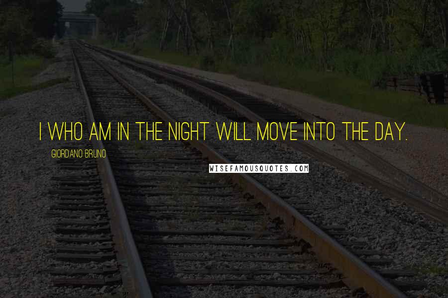 Giordano Bruno Quotes: I who am in the night will move into the day.
