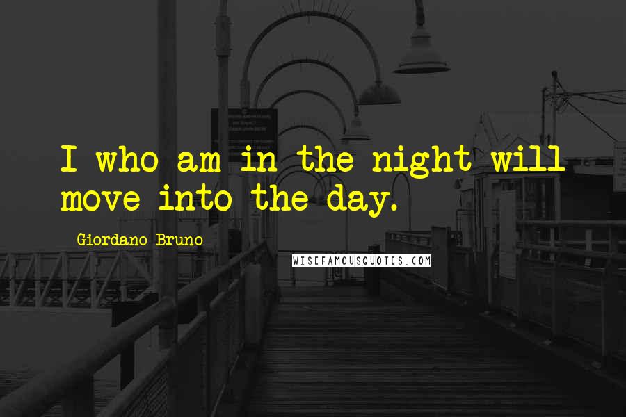 Giordano Bruno Quotes: I who am in the night will move into the day.