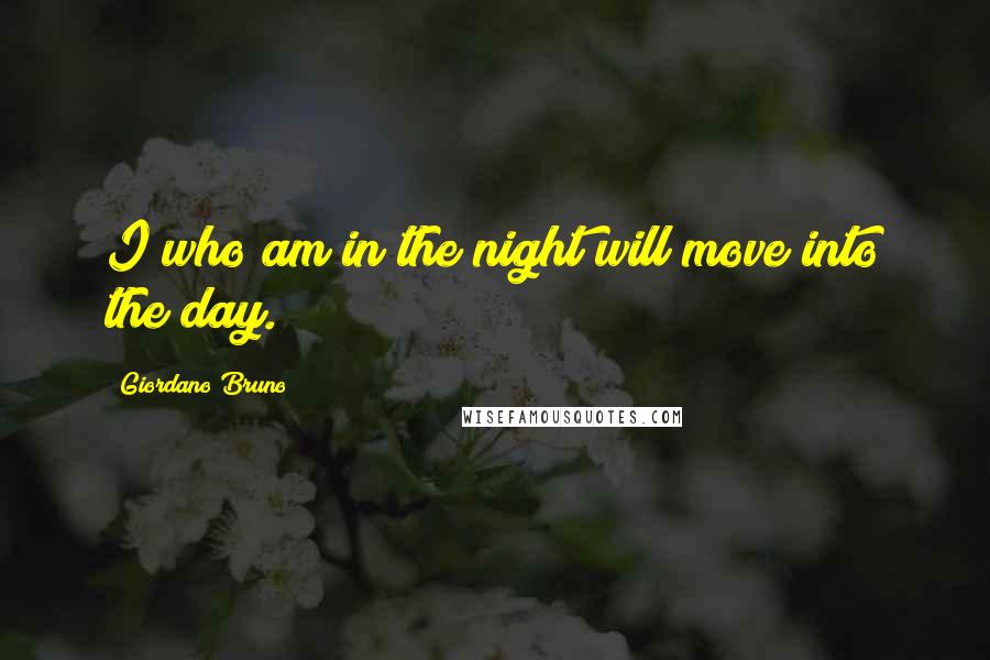 Giordano Bruno Quotes: I who am in the night will move into the day.