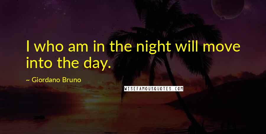 Giordano Bruno Quotes: I who am in the night will move into the day.