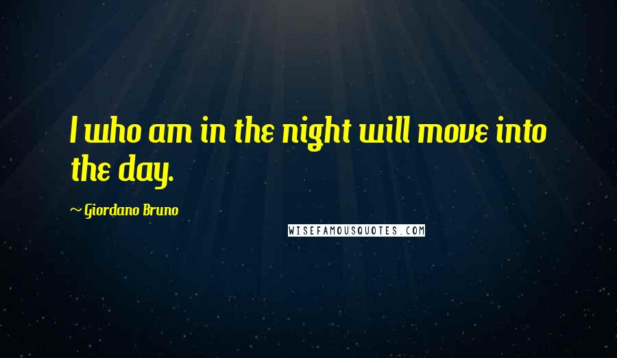 Giordano Bruno Quotes: I who am in the night will move into the day.