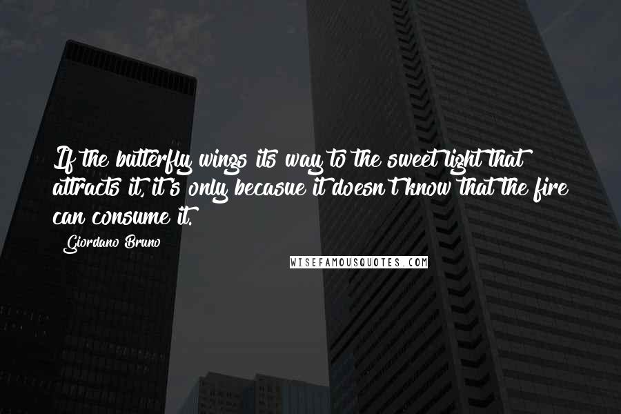 Giordano Bruno Quotes: If the butterfly wings its way to the sweet light that attracts it, it's only becasue it doesn't know that the fire can consume it.