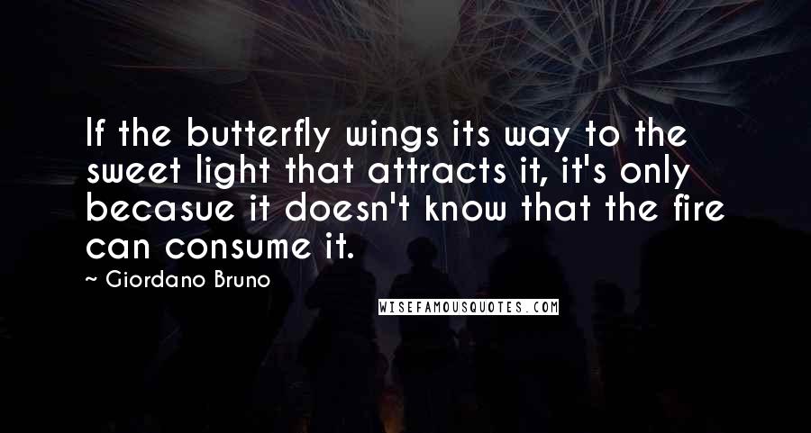 Giordano Bruno Quotes: If the butterfly wings its way to the sweet light that attracts it, it's only becasue it doesn't know that the fire can consume it.