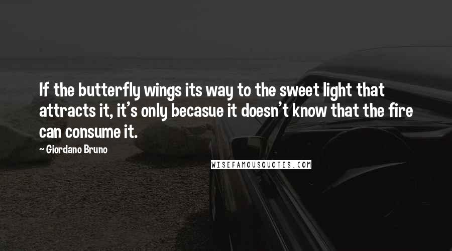 Giordano Bruno Quotes: If the butterfly wings its way to the sweet light that attracts it, it's only becasue it doesn't know that the fire can consume it.