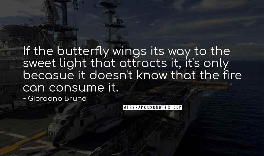 Giordano Bruno Quotes: If the butterfly wings its way to the sweet light that attracts it, it's only becasue it doesn't know that the fire can consume it.