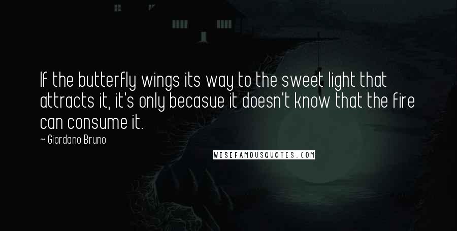 Giordano Bruno Quotes: If the butterfly wings its way to the sweet light that attracts it, it's only becasue it doesn't know that the fire can consume it.