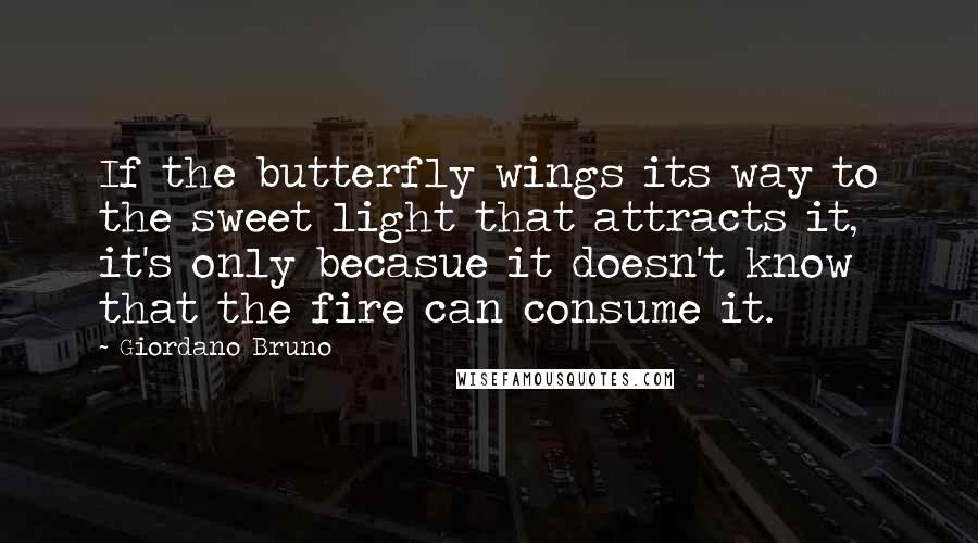 Giordano Bruno Quotes: If the butterfly wings its way to the sweet light that attracts it, it's only becasue it doesn't know that the fire can consume it.