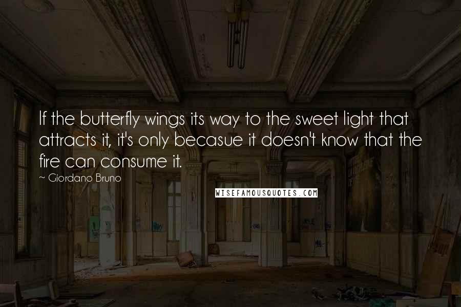 Giordano Bruno Quotes: If the butterfly wings its way to the sweet light that attracts it, it's only becasue it doesn't know that the fire can consume it.