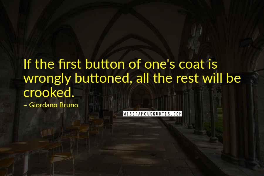 Giordano Bruno Quotes: If the first button of one's coat is wrongly buttoned, all the rest will be crooked.