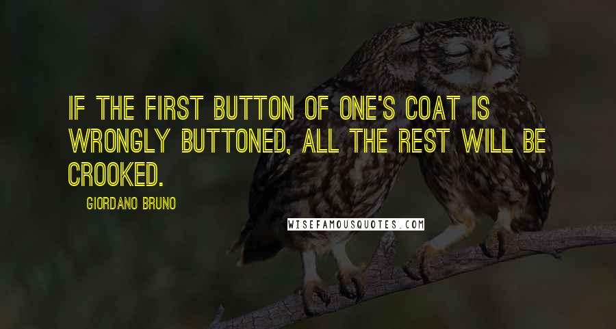 Giordano Bruno Quotes: If the first button of one's coat is wrongly buttoned, all the rest will be crooked.
