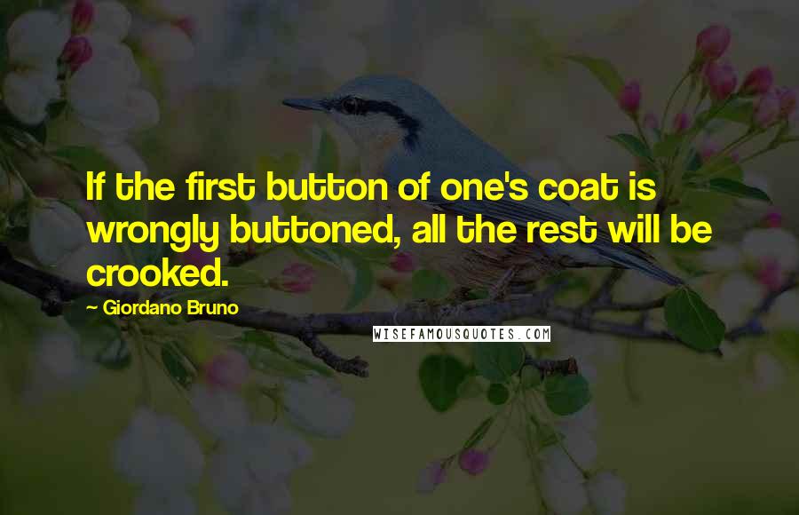 Giordano Bruno Quotes: If the first button of one's coat is wrongly buttoned, all the rest will be crooked.