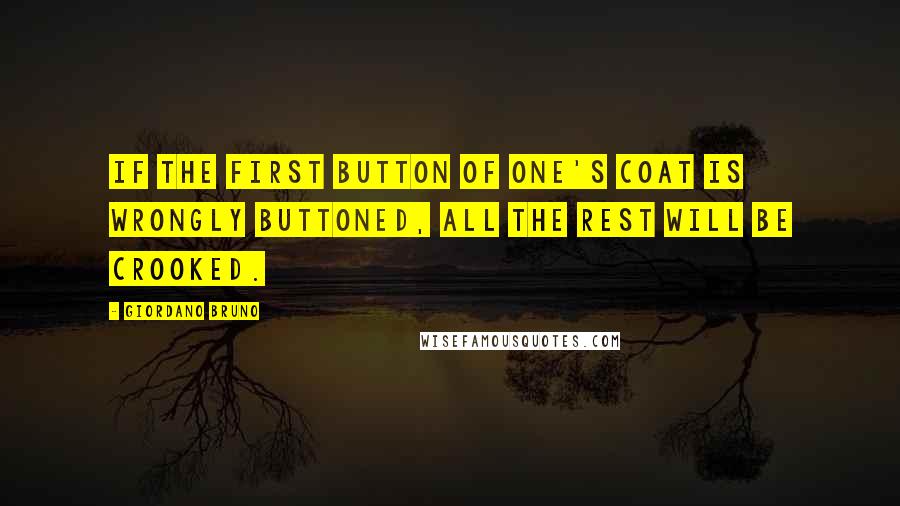 Giordano Bruno Quotes: If the first button of one's coat is wrongly buttoned, all the rest will be crooked.